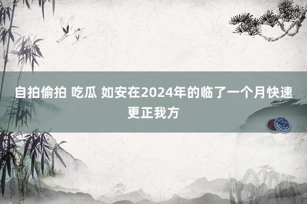 自拍偷拍 吃瓜 如安在2024年的临了一个月快速更正我方