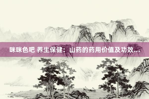 咪咪色吧 养生保健：山药的药用价值及功效...