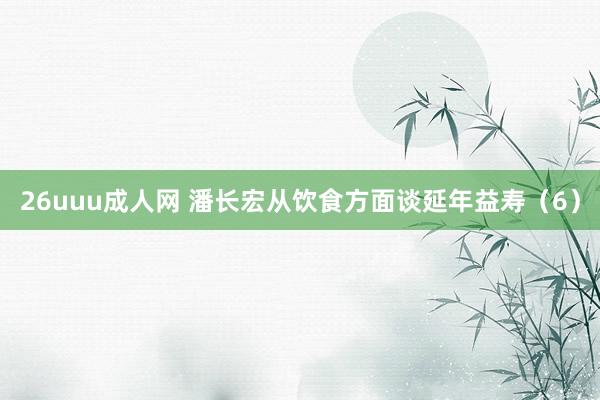 26uuu成人网 潘长宏从饮食方面谈延年益寿（6）