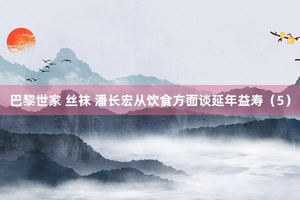 巴黎世家 丝袜 潘长宏从饮食方面谈延年益寿（5）