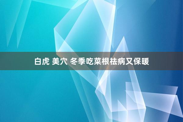 白虎 美穴 冬季吃菜根祛病又保暖