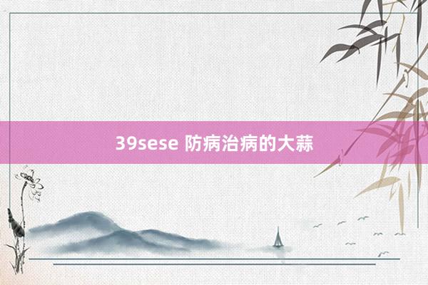 39sese 防病治病的大蒜
