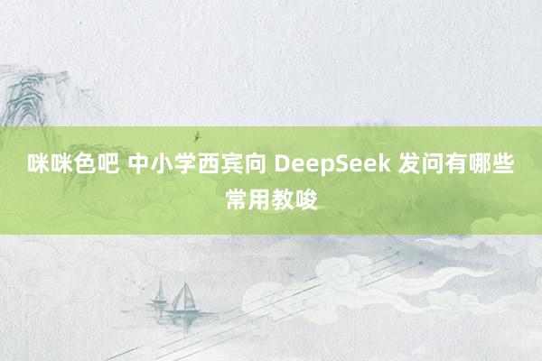 咪咪色吧 中小学西宾向 DeepSeek 发问有哪些常用教唆