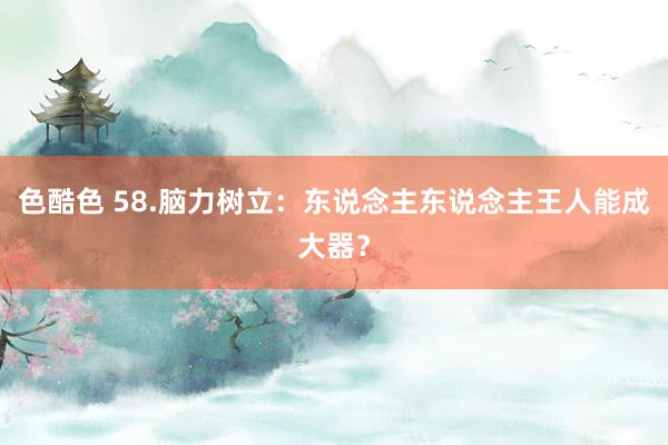 色酷色 58.脑力树立：东说念主东说念主王人能成大器？