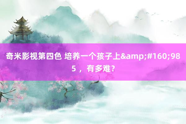 奇米影视第四色 培养一个孩子上&#160;985 ，有多难？