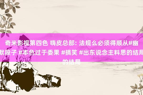 奇米影视第四色 嗨皮总部: 法规么必须得顺从#幽默段子 #本色过于委果 #搞笑 #出东说念主料思的结局