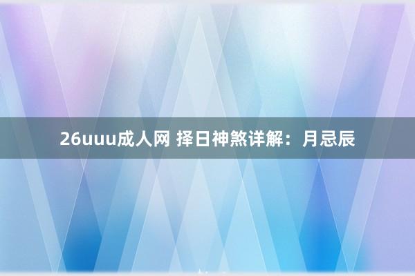 26uuu成人网 择日神煞详解：月忌辰