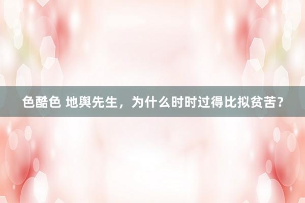 色酷色 地舆先生，为什么时时过得比拟贫苦？