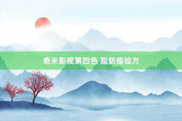 奇米影视第四色 脂肪瘤验方