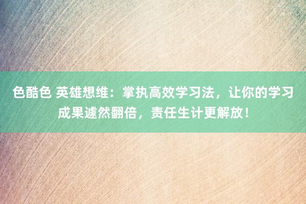 色酷色 英雄想维：掌执高效学习法，让你的学习成果遽然翻倍，责任生计更解放！