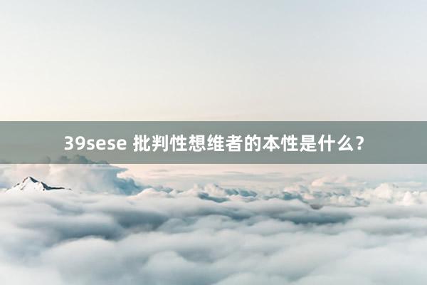 39sese 批判性想维者的本性是什么？