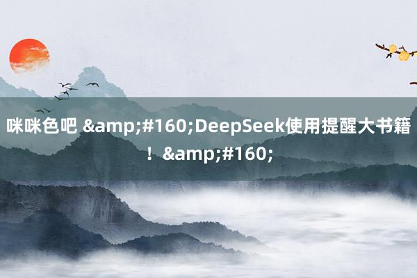 咪咪色吧 &#160;DeepSeek使用提醒大书籍！&#160;