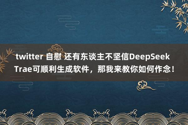 twitter 自慰 还有东谈主不坚信DeepSeek Trae可顺利生成软件，那我来教你如何作念！