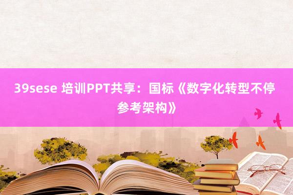 39sese 培训PPT共享：国标《数字化转型不停 参考架构》
