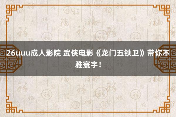26uuu成人影院 武侠电影《龙门五铁卫》带你不雅寰宇！