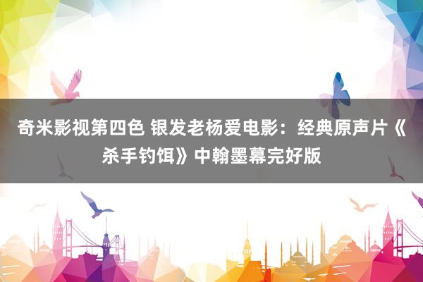 奇米影视第四色 银发老杨爱电影：经典原声片《杀手钓饵》中翰墨幕完好版